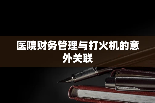 医院财务管理与打火机的意外关联
