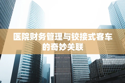 医院财务管理与铰接式客车的奇妙关联