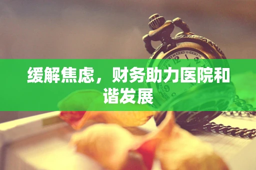 缓解焦虑，财务助力医院和谐发展