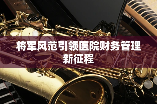 将军风范引领医院财务管理新征程