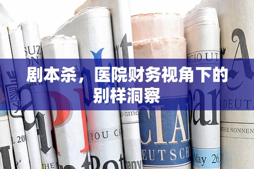 剧本杀，医院财务视角下的别样洞察