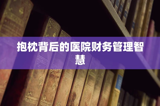 抱枕背后的医院财务管理智慧