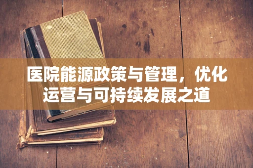 医院能源政策与管理，优化运营与可持续发展之道