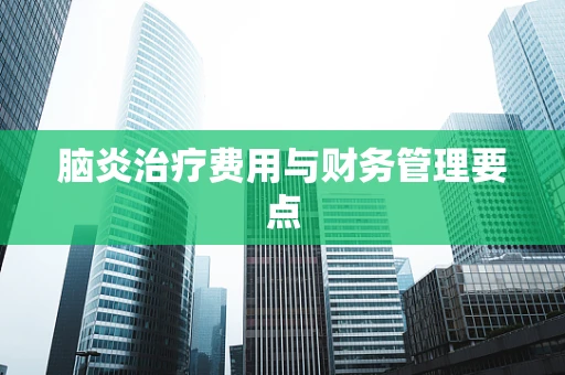 脑炎治疗费用与财务管理要点