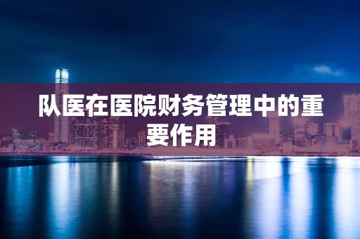 队医在医院财务管理中的重要作用