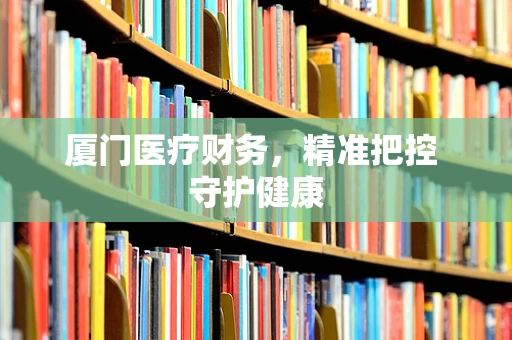 厦门医疗财务，精准把控 守护健康