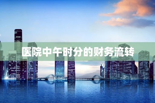 医院中午时分的财务流转
