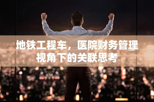 地铁工程车，医院财务管理视角下的关联思考