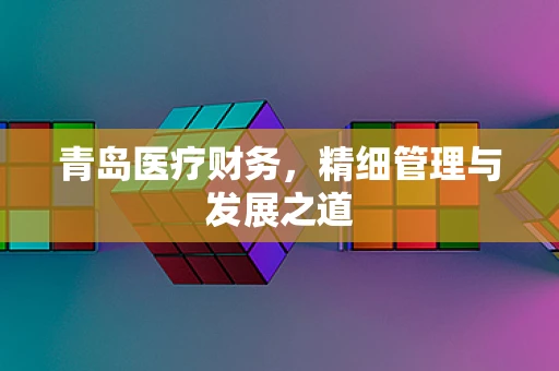 青岛医疗财务，精细管理与发展之道