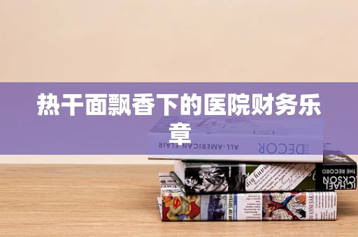 热干面飘香下的医院财务乐章