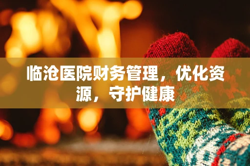 临沧医院财务管理，优化资源，守护健康