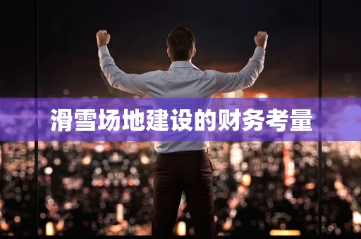 滑雪场地建设的财务考量