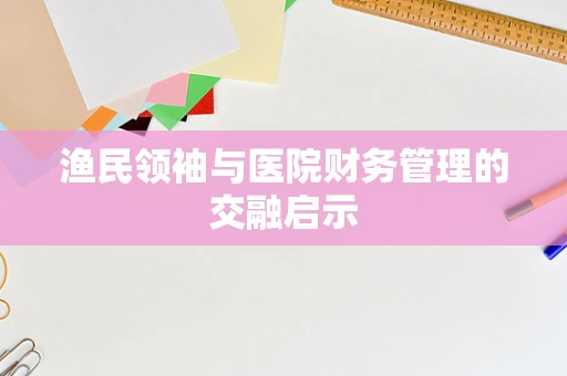 渔民领袖与医院财务管理的交融启示