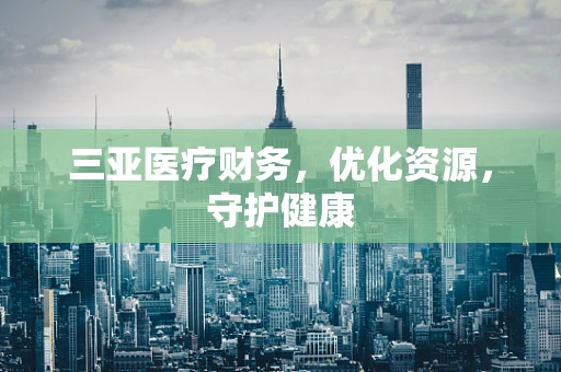 三亚医疗财务，优化资源，守护健康