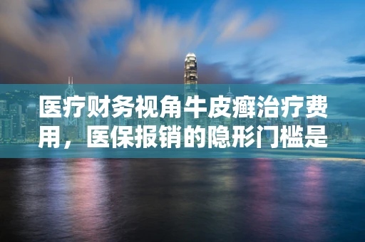 医疗财务视角牛皮癣治疗费用，医保报销的隐形门槛是什么？