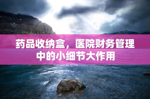 药品收纳盒，医院财务管理中的小细节大作用