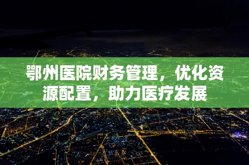 鄂州医院财务管理，优化资源配置，助力医疗发展