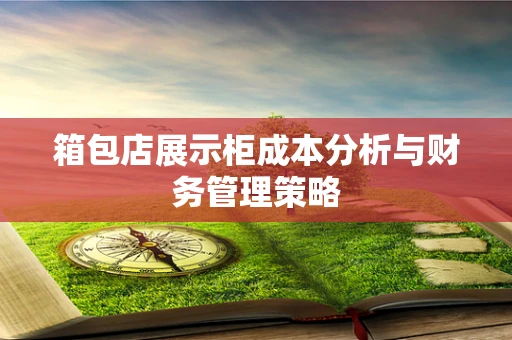箱包店展示柜成本分析与财务管理策略