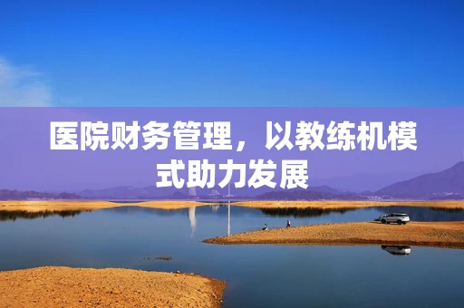 医院财务管理，以教练机模式助力发展