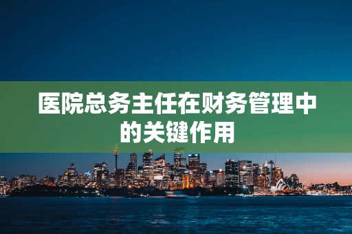 医院总务主任在财务管理中的关键作用