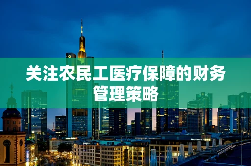 关注农民工医疗保障的财务管理策略