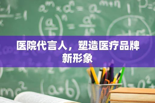 医院代言人，塑造医疗品牌新形象