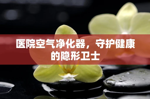 医院空气净化器，守护健康的隐形卫士
