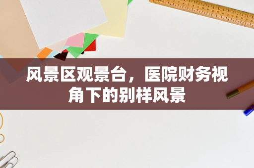 风景区观景台，医院财务视角下的别样风景
