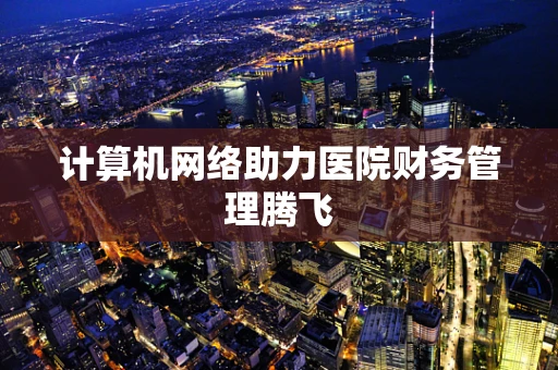 计算机网络助力医院财务管理腾飞