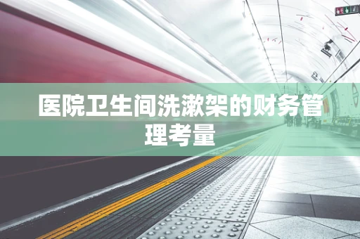 医院卫生间洗漱架的财务管理考量
