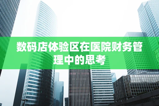 数码店体验区在医院财务管理中的思考