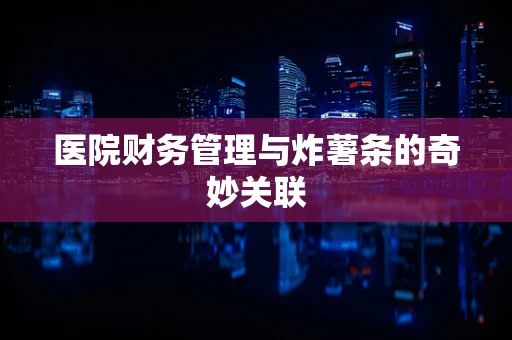 医院财务管理与炸薯条的奇妙关联