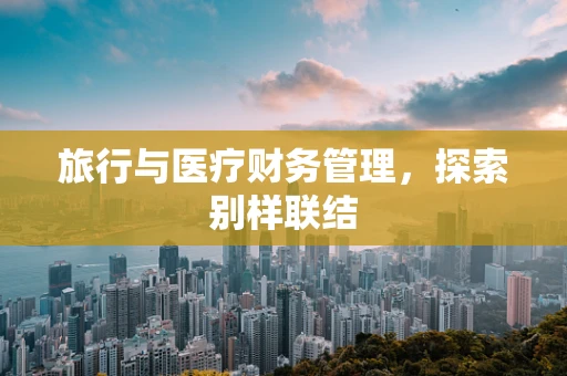 旅行与医疗财务管理，探索别样联结