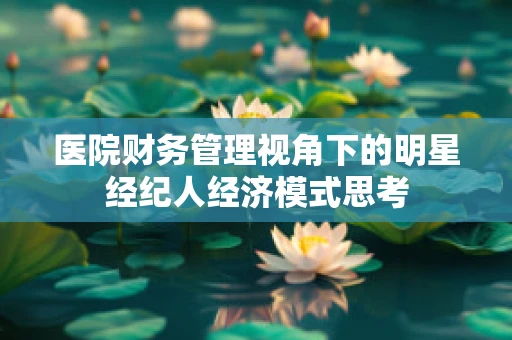 医院财务管理视角下的明星经纪人经济模式思考