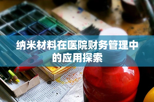 纳米材料在医院财务管理中的应用探索