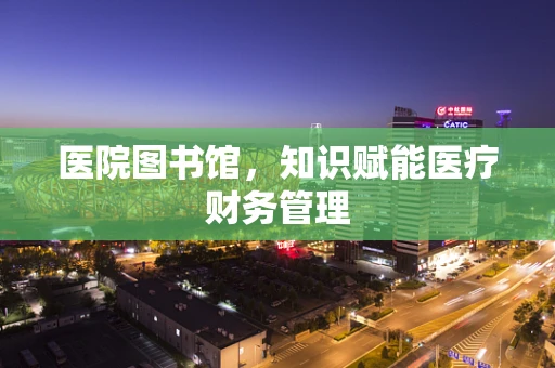 医院图书馆，知识赋能医疗财务管理