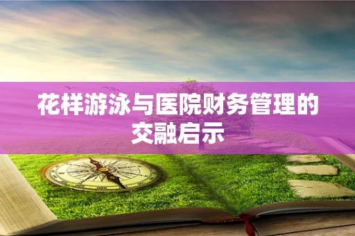 花样游泳与医院财务管理的交融启示