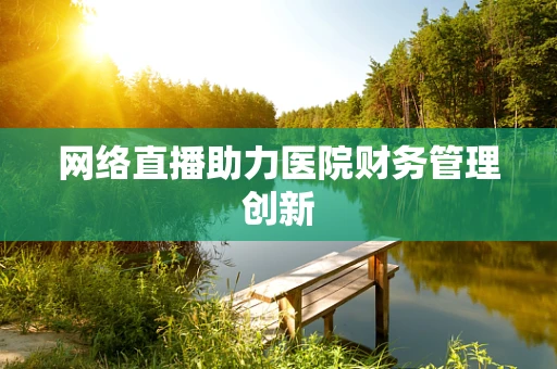 网络直播助力医院财务管理创新
