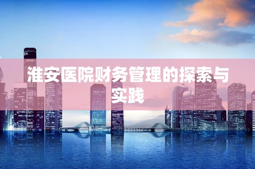 淮安医院财务管理的探索与实践