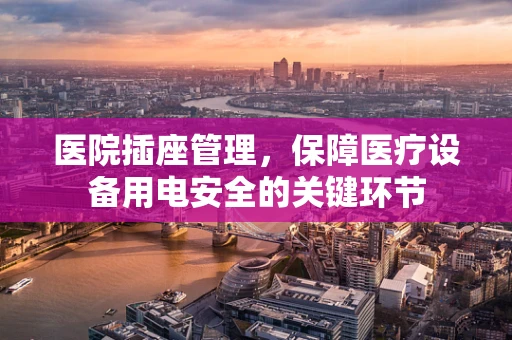 医院插座管理，保障医疗设备用电安全的关键环节