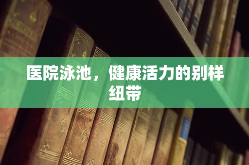 医院泳池，健康活力的别样纽带