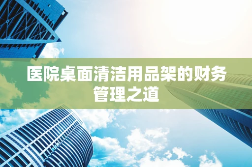 医院桌面清洁用品架的财务管理之道