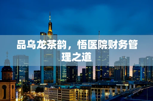 品乌龙茶韵，悟医院财务管理之道