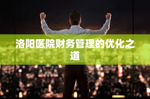 洛阳医院财务管理的优化之道