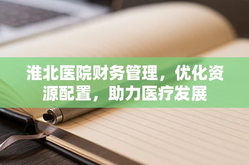 淮北医院财务管理，优化资源配置，助力医疗发展