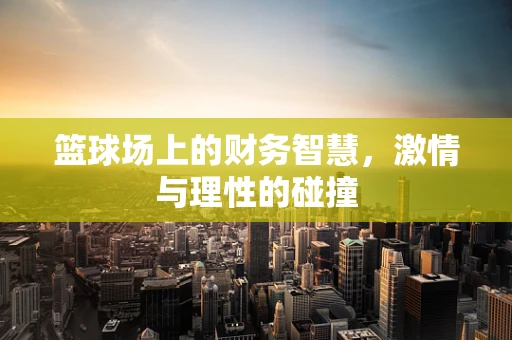 篮球场上的财务智慧，激情与理性的碰撞