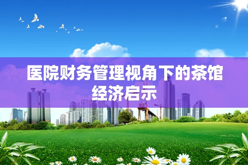 医院财务管理视角下的茶馆经济启示