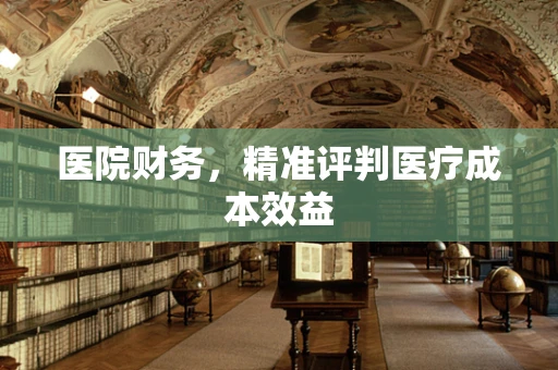 医院财务，精准评判医疗成本效益