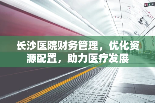 长沙医院财务管理，优化资源配置，助力医疗发展