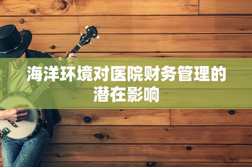 海洋环境对医院财务管理的潜在影响
